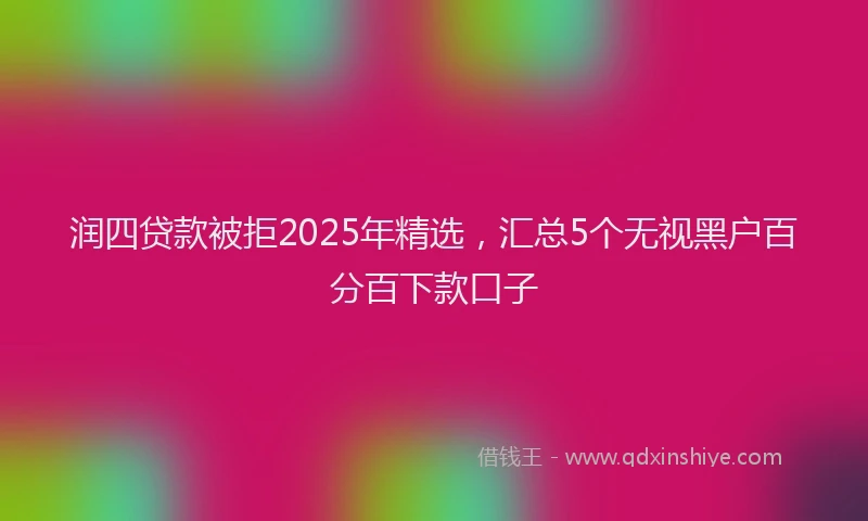 润四贷款被拒2025年精选，汇总5个无视黑户百分百下款口子