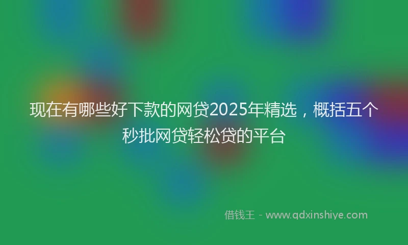现在有哪些好下款的网贷2025年精选，概括五个秒批网贷轻松贷的平台