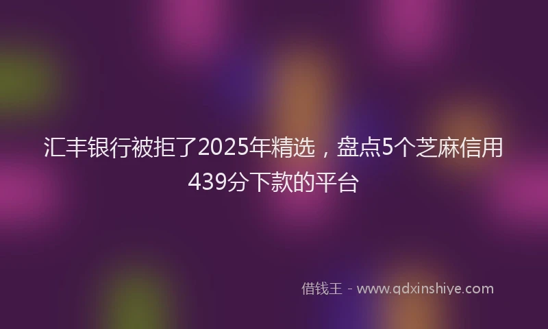 汇丰银行被拒了2025年精选，盘点5个芝麻信用439分下款的平台