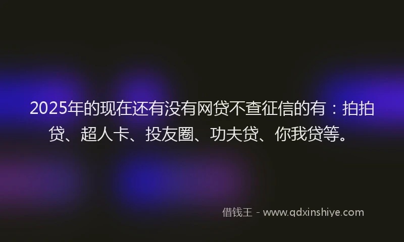 2025年的现在还有没有网贷不查征信的有：拍拍贷、超人卡、投友圈、功夫贷、你我贷等。
