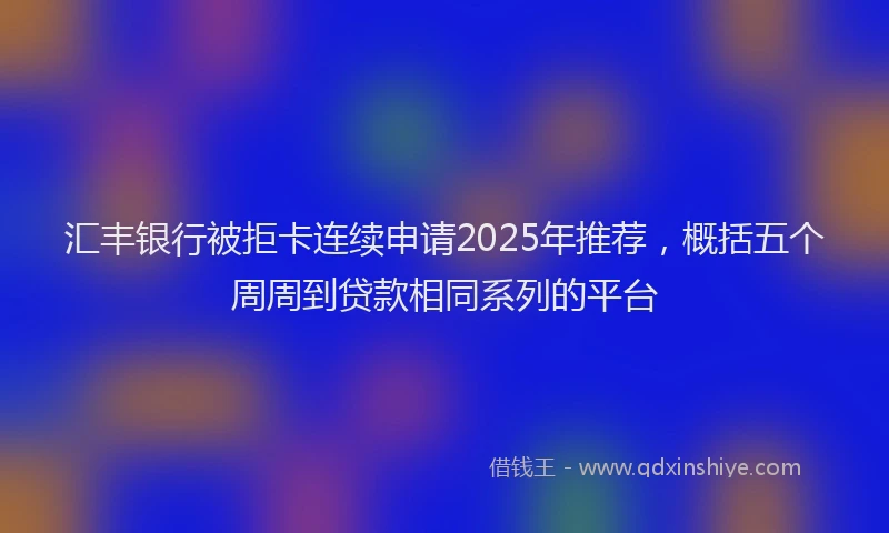 汇丰银行被拒卡连续申请2025年推荐，概括五个周周到贷款相同系列的平台