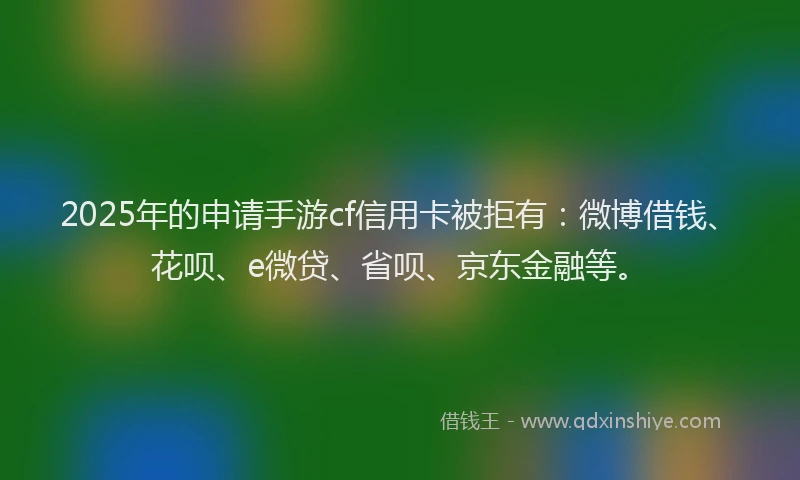 2025年的申请手游cf信用卡被拒有：微博借钱、花呗、e微贷、省呗、京东金融等。