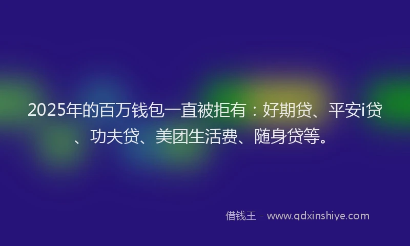 2025年的百万钱包一直被拒有：好期贷、平安i贷、功夫贷、美团生活费、随身贷等。