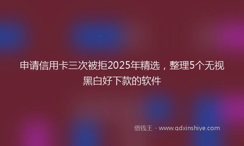申请信用卡三次被拒2025年精选，整理5个无视黑白好下款的软件
