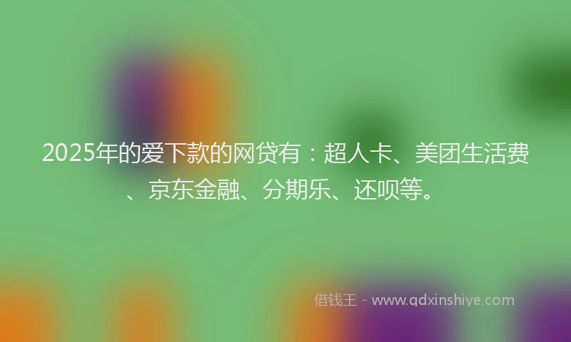 2025年的爱下款的网贷有：超人卡、美团生活费、京东金融、分期乐、还呗等。