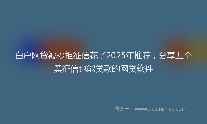 白户网贷被秒拒征信花了2025年推荐，分享五个黑征信也能贷款的网贷软件