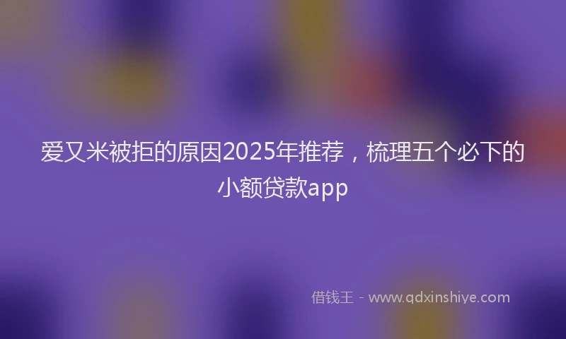 爱又米被拒的原因2025年推荐，梳理五个必下的小额贷款app