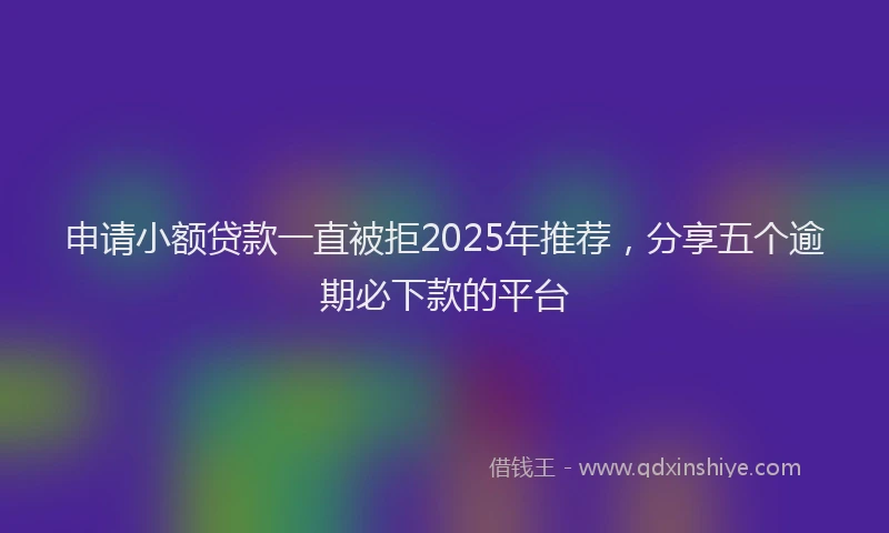 申请小额贷款一直被拒2025年推荐，分享五个逾期必下款的平台