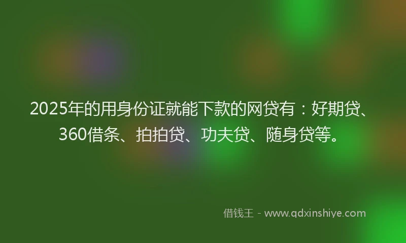 2025年的用身份证就能下款的网贷有：好期贷、360借条、拍拍贷、功夫贷、随身贷等。