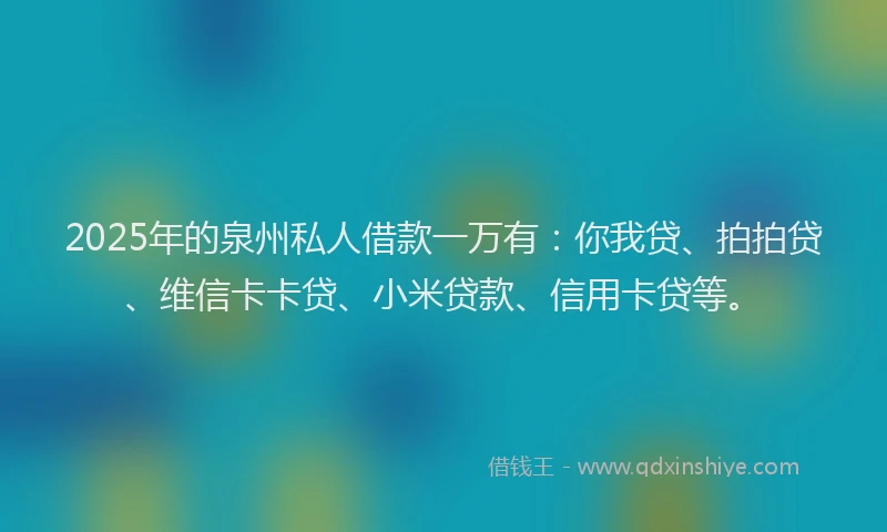 2025年的泉州私人借款一万有：你我贷、拍拍贷、维信卡卡贷、小米贷款、信用卡贷等。