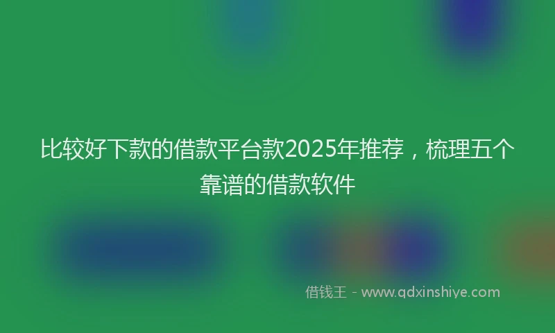 比较好下款的借款平台款2025年推荐，梳理五个靠谱的借款软件