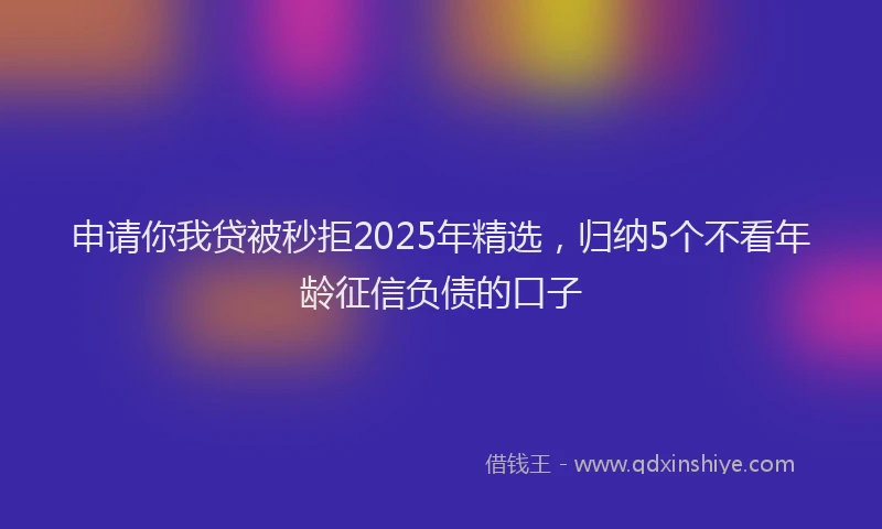 申请你我贷被秒拒2025年精选，归纳5个不看年龄征信负债的口子