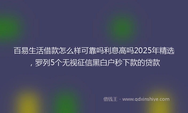 百易生活借款怎么样可靠吗利息高吗2025年精选，罗列5个无视征信黑白户秒下款的贷款