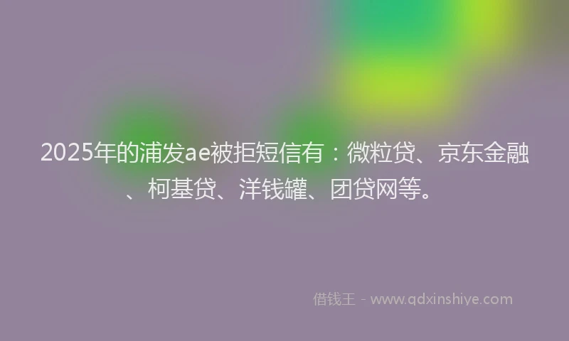 2025年的浦发ae被拒短信有：微粒贷、京东金融、柯基贷、洋钱罐、团贷网等。