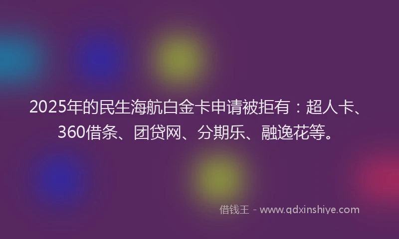 2025年的民生海航白金卡申请被拒有：超人卡、360借条、团贷网、分期乐、融逸花等。