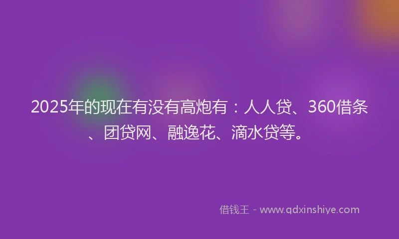 2025年的现在有没有高炮有：人人贷、360借条、团贷网、融逸花、滴水贷等。