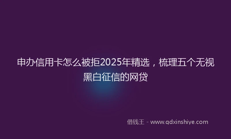申办信用卡怎么被拒2025年精选，梳理五个无视黑白征信的网贷