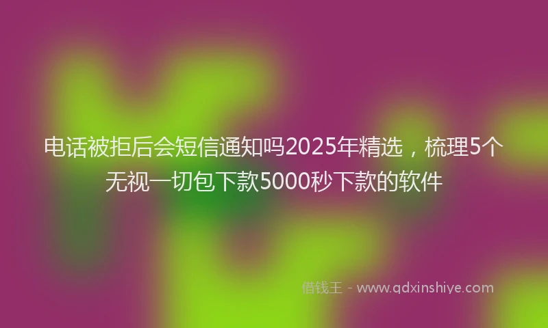 电话被拒后会短信通知吗2025年精选，梳理5个无视一切包下款5000秒下款的软件