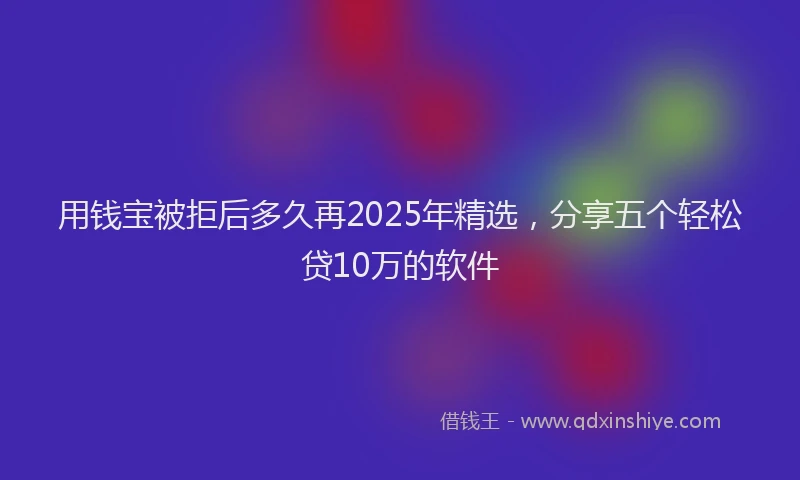用钱宝被拒后多久再2025年精选，分享五个轻松贷10万的软件