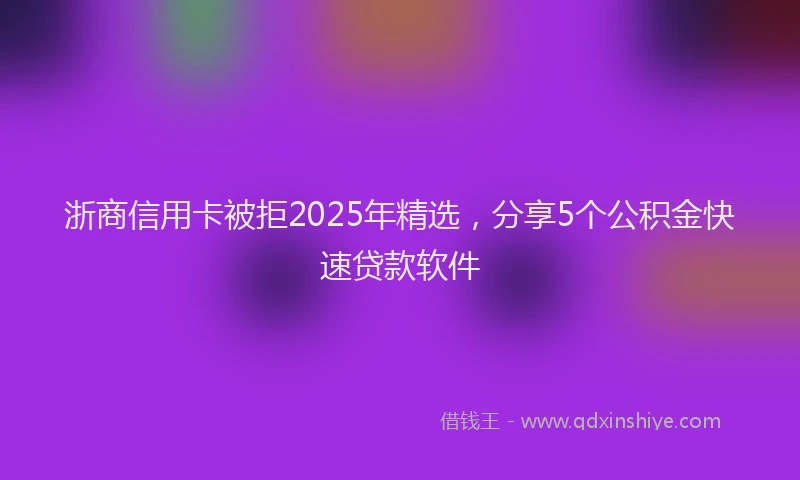 浙商信用卡被拒2025年精选，分享5个公积金快速贷款软件