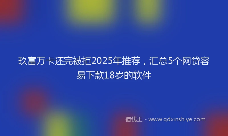 玖富万卡还完被拒2025年推荐，汇总5个网贷容易下款18岁的软件