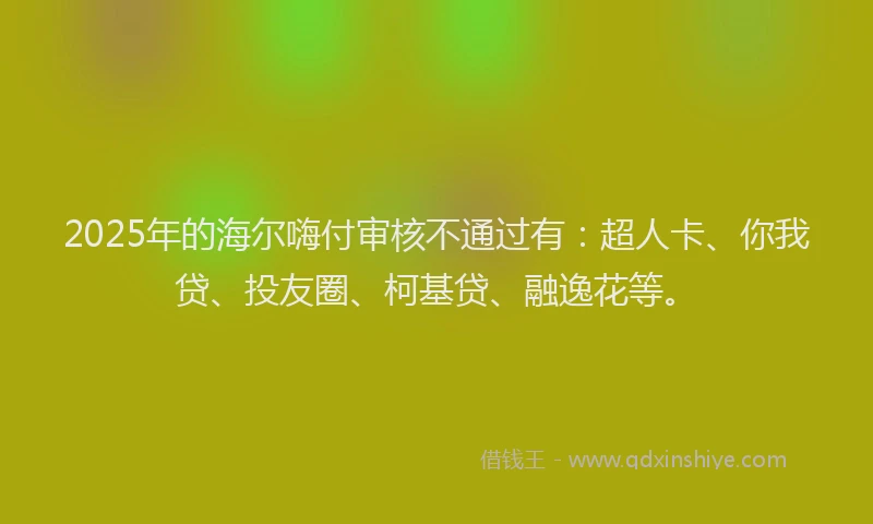 2025年的海尔嗨付审核不通过有：超人卡、你我贷、投友圈、柯基贷、融逸花等。