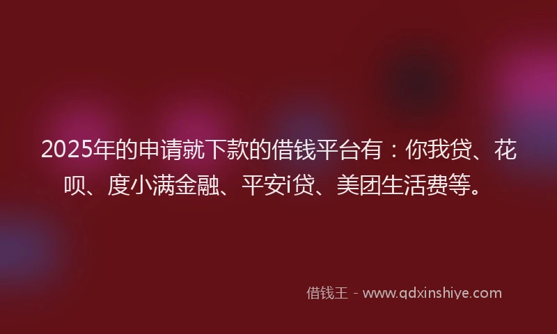 2025年的申请就下款的借钱平台有：你我贷、花呗、度小满金融、平安i贷、美团生活费等。