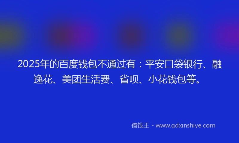 2025年的百度钱包不通过有：平安口袋银行、融逸花、美团生活费、省呗、小花钱包等。