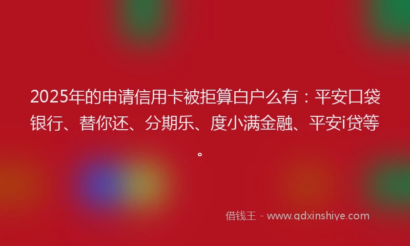 2025年的申请信用卡被拒算白户么有：平安口袋银行、替你还、分期乐、度小满金融、平安i贷等。