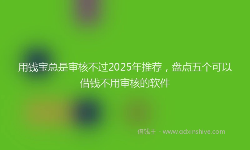 用钱宝总是审核不过2025年推荐，盘点五个可以借钱不用审核的软件