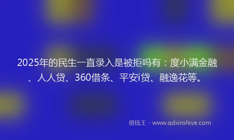 2025年的民生一直录入是被拒吗有：度小满金融、人人贷、360借条、平安i贷、融逸花等。
