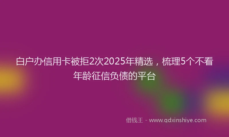 白户办信用卡被拒2次2025年精选，梳理5个不看年龄征信负债的平台
