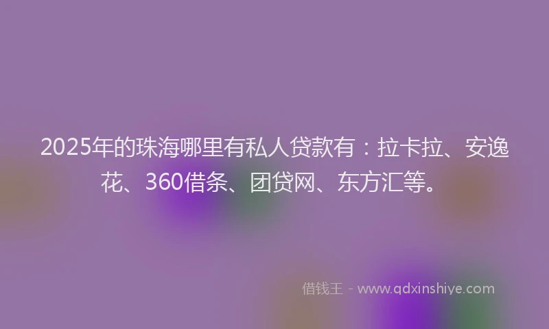 2025年的珠海哪里有私人贷款有：拉卡拉、安逸花、360借条、团贷网、东方汇等。