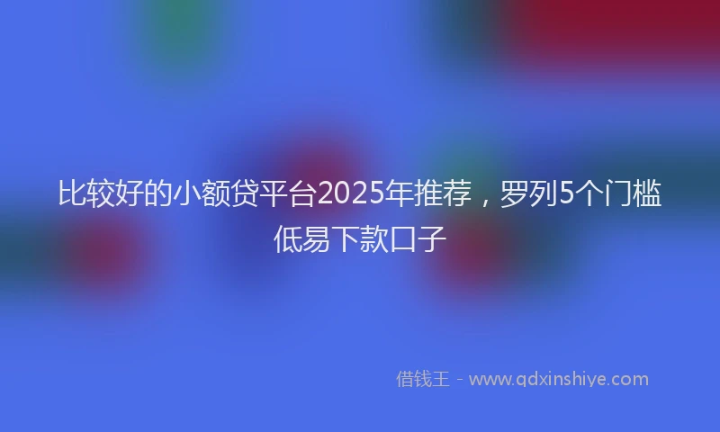 比较好的小额贷平台2025年推荐，罗列5个门槛低易下款口子