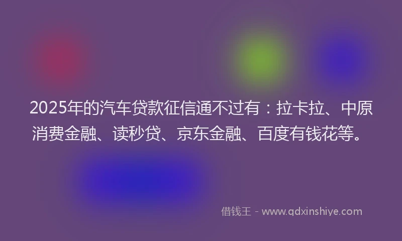 2025年的汽车贷款征信通不过有：拉卡拉、中原消费金融、读秒贷、京东金融、百度有钱花等。