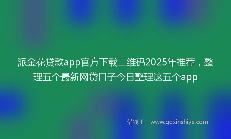 派金花贷款app官方下载二维码2025年推荐，整理五个最新网贷口子今日整理这五个app