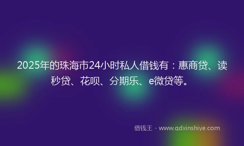 2025年的珠海市24小时私人借钱有：惠商贷、读秒贷、花呗、分期乐、e微贷等。