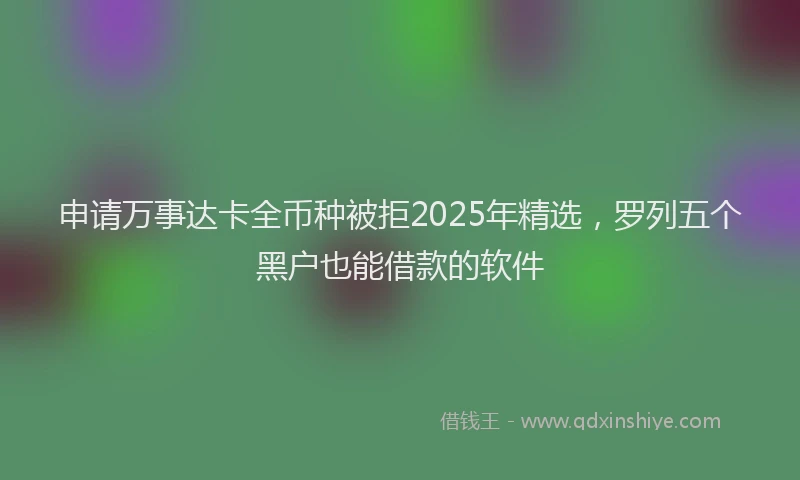 申请万事达卡全币种被拒2025年精选，罗列五个黑户也能借款的软件