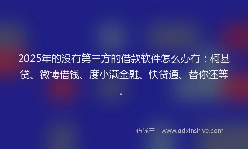 2025年的没有第三方的借款软件怎么办有：柯基贷、微博借钱、度小满金融、快贷通、替你还等。