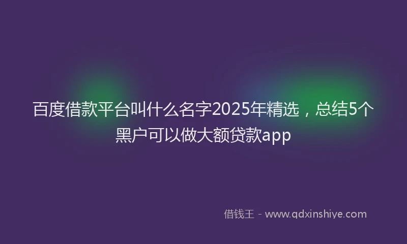 百度借款平台叫什么名字2025年精选，总结5个黑户可以做大额贷款app