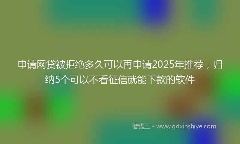 申请网贷被拒绝多久可以再申请2025年推荐，归纳5个可以不看征信就能下款的软件