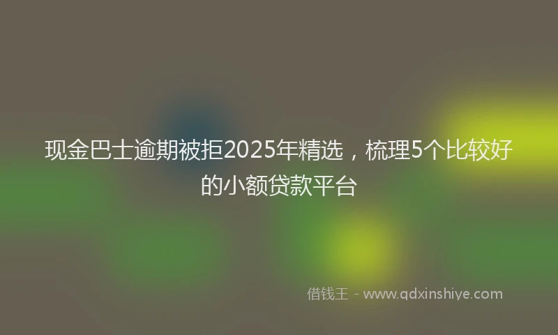 现金巴士逾期被拒2025年精选，梳理5个比较好的小额贷款平台