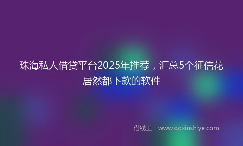 珠海私人借贷平台2025年推荐，汇总5个征信花居然都下款的软件
