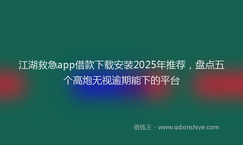 江湖救急app借款下载安装2025年推荐，盘点五个高炮无视逾期能下的平台