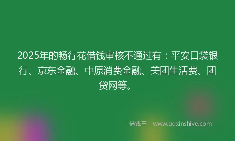 2025年的畅行花借钱审核不通过有：平安口袋银行、京东金融、中原消费金融、美团生活费、团贷网等。