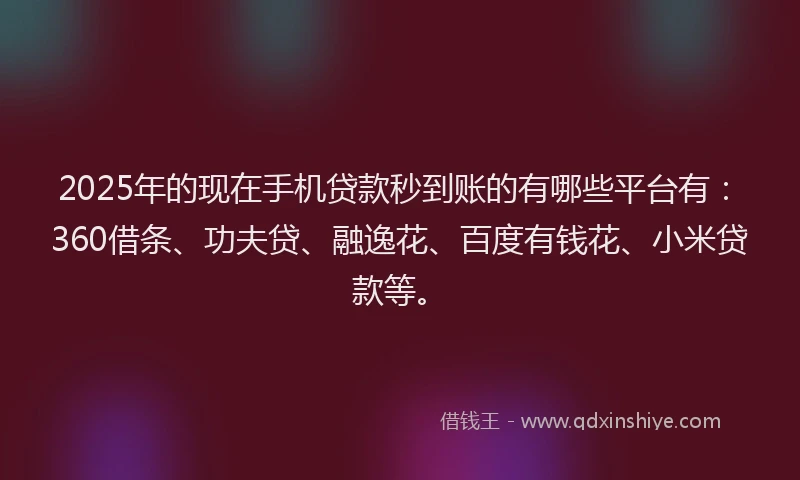 2025年的现在手机贷款秒到账的有哪些平台有：360借条、功夫贷、融逸花、百度有钱花、小米贷款等。