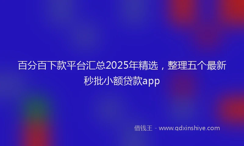 百分百下款平台汇总2025年精选，整理五个最新秒批小额贷款app