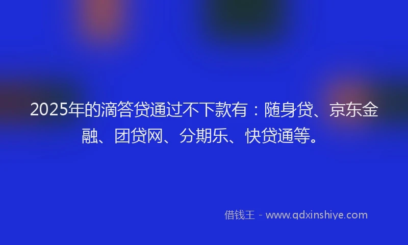 2025年的滴答贷通过不下款有：随身贷、京东金融、团贷网、分期乐、快贷通等。