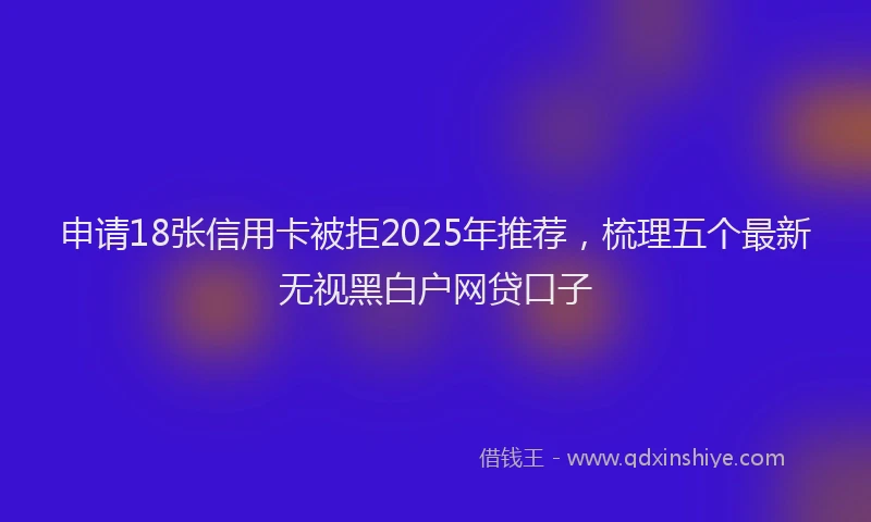申请18张信用卡被拒2025年推荐，梳理五个最新无视黑白户网贷口子