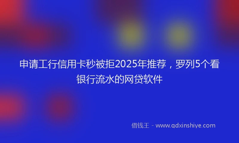 申请工行信用卡秒被拒2025年推荐，罗列5个看银行流水的网贷软件